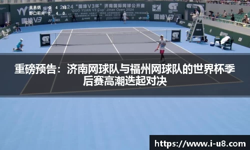 重磅预告：济南网球队与福州网球队的世界杯季后赛高潮迭起对决