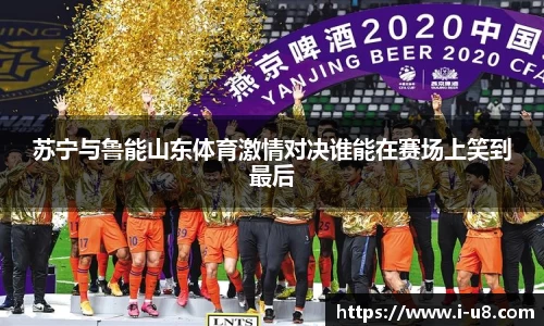 苏宁与鲁能山东体育激情对决谁能在赛场上笑到最后
