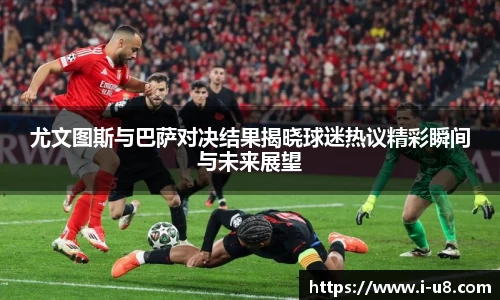 尤文图斯与巴萨对决结果揭晓球迷热议精彩瞬间与未来展望
