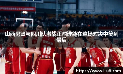 山西男篮与四川队激战正酣谁能在这场对决中笑到最后